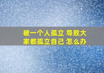 被一个人孤立 导致大家都孤立自己 怎么办